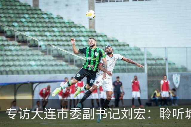 专访大连市委副书记刘宏：聆听城市的心跳和脉搏
