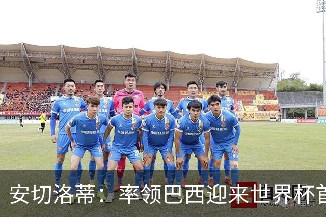 安切洛蒂：率领巴西迎来世界杯首战 既是责任也是荣光
